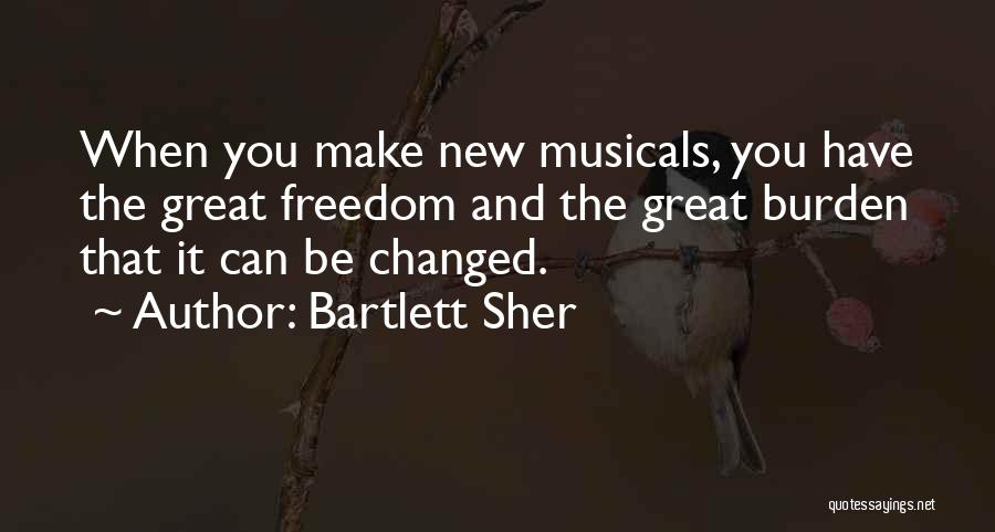 Bartlett Sher Quotes: When You Make New Musicals, You Have The Great Freedom And The Great Burden That It Can Be Changed.