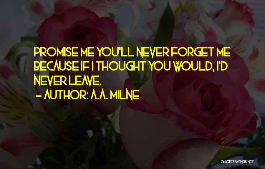 A.A. Milne Quotes: Promise Me You'll Never Forget Me Because If I Thought You Would, I'd Never Leave.
