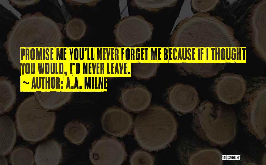 A.A. Milne Quotes: Promise Me You'll Never Forget Me Because If I Thought You Would, I'd Never Leave.