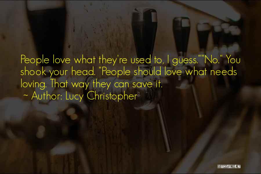 Lucy Christopher Quotes: People Love What They're Used To, I Guess.no. You Shook Your Head. People Should Love What Needs Loving. That Way