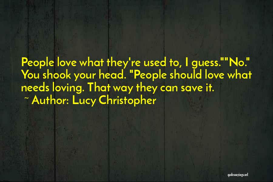 Lucy Christopher Quotes: People Love What They're Used To, I Guess.no. You Shook Your Head. People Should Love What Needs Loving. That Way