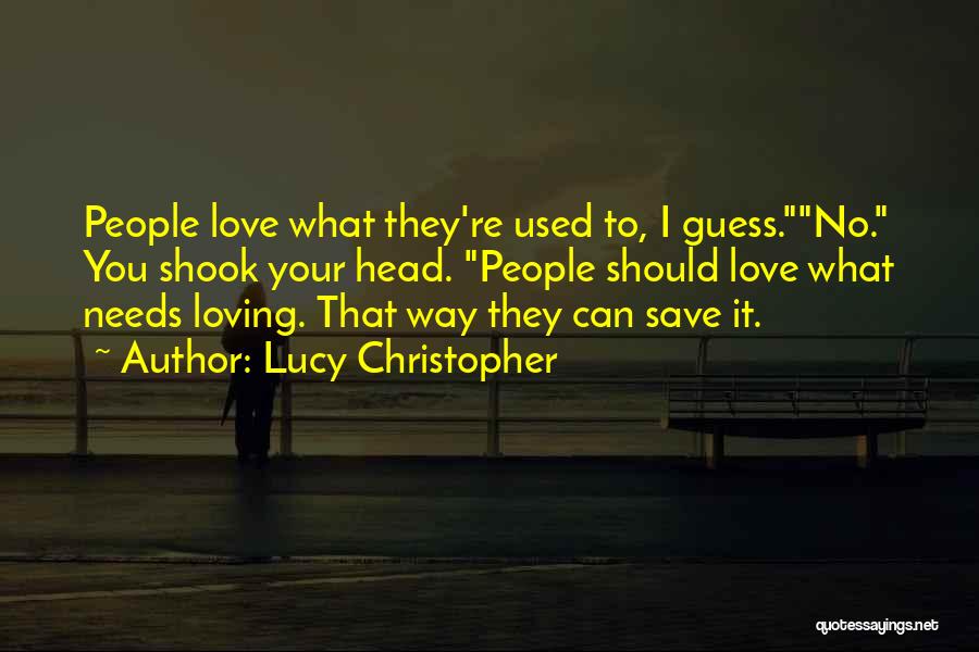 Lucy Christopher Quotes: People Love What They're Used To, I Guess.no. You Shook Your Head. People Should Love What Needs Loving. That Way