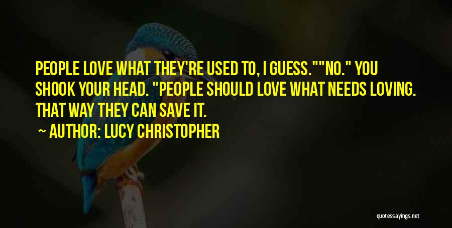 Lucy Christopher Quotes: People Love What They're Used To, I Guess.no. You Shook Your Head. People Should Love What Needs Loving. That Way