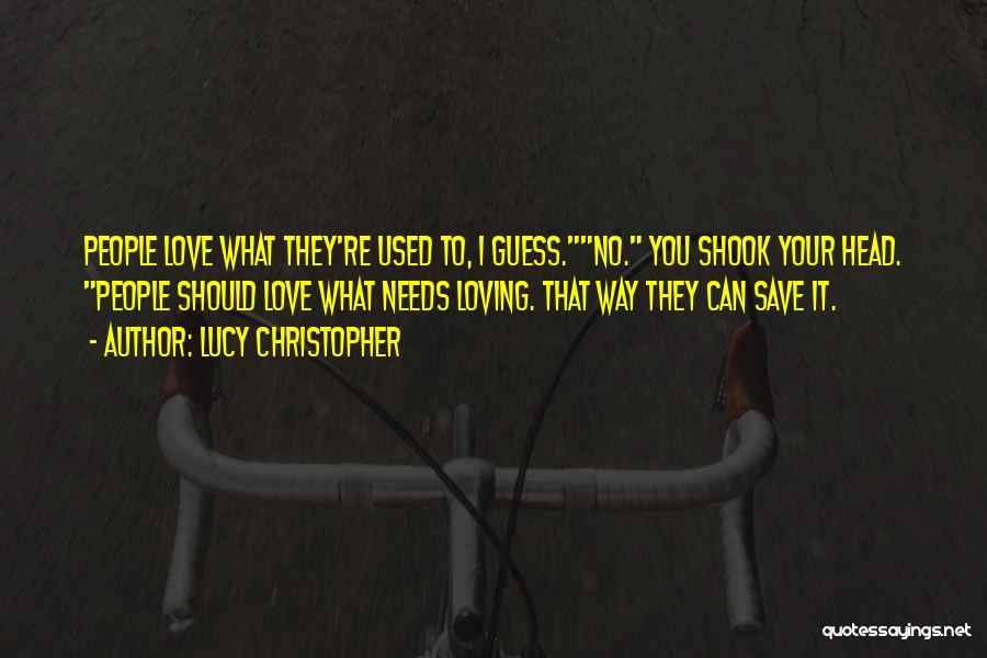 Lucy Christopher Quotes: People Love What They're Used To, I Guess.no. You Shook Your Head. People Should Love What Needs Loving. That Way