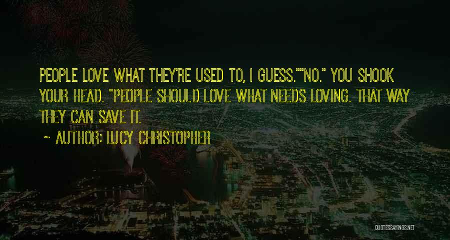 Lucy Christopher Quotes: People Love What They're Used To, I Guess.no. You Shook Your Head. People Should Love What Needs Loving. That Way