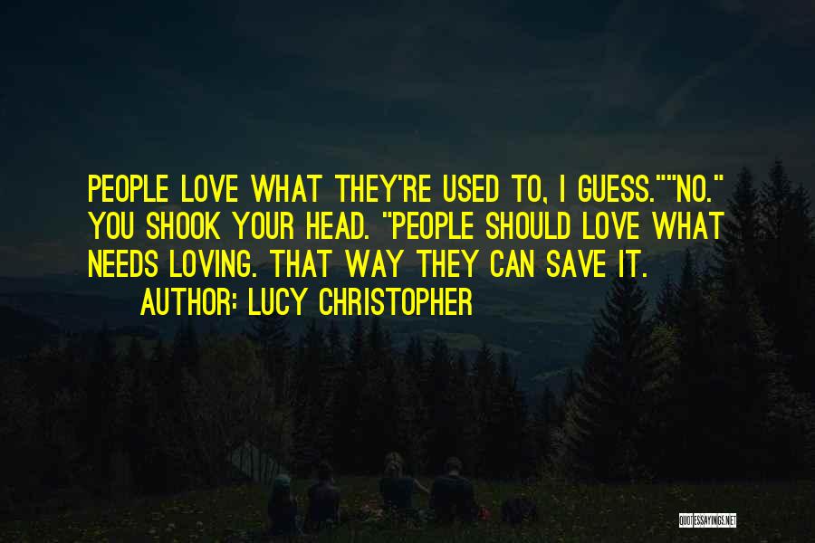 Lucy Christopher Quotes: People Love What They're Used To, I Guess.no. You Shook Your Head. People Should Love What Needs Loving. That Way