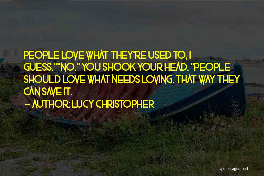 Lucy Christopher Quotes: People Love What They're Used To, I Guess.no. You Shook Your Head. People Should Love What Needs Loving. That Way