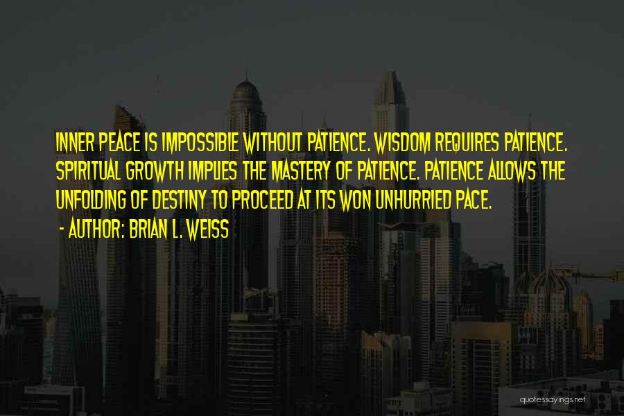 Brian L. Weiss Quotes: Inner Peace Is Impossible Without Patience. Wisdom Requires Patience. Spiritual Growth Implies The Mastery Of Patience. Patience Allows The Unfolding