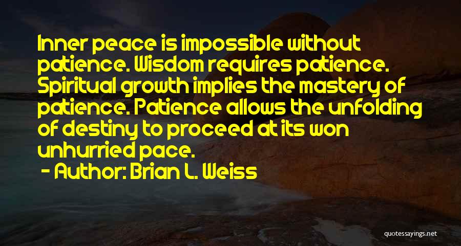 Brian L. Weiss Quotes: Inner Peace Is Impossible Without Patience. Wisdom Requires Patience. Spiritual Growth Implies The Mastery Of Patience. Patience Allows The Unfolding