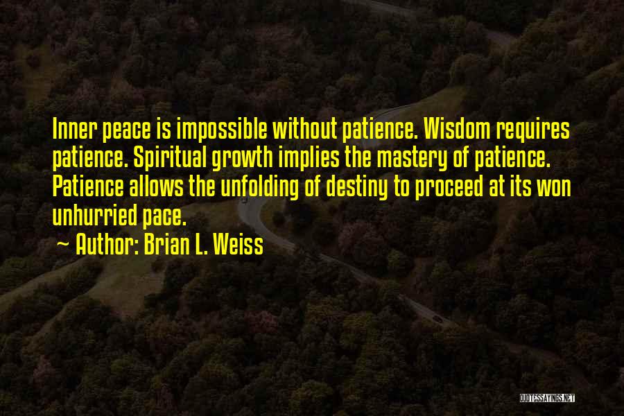 Brian L. Weiss Quotes: Inner Peace Is Impossible Without Patience. Wisdom Requires Patience. Spiritual Growth Implies The Mastery Of Patience. Patience Allows The Unfolding