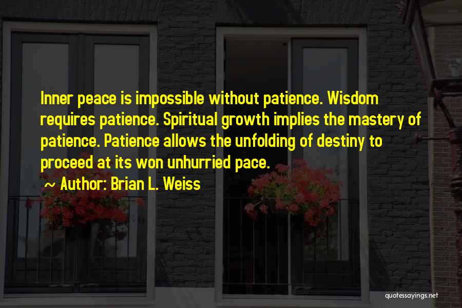 Brian L. Weiss Quotes: Inner Peace Is Impossible Without Patience. Wisdom Requires Patience. Spiritual Growth Implies The Mastery Of Patience. Patience Allows The Unfolding