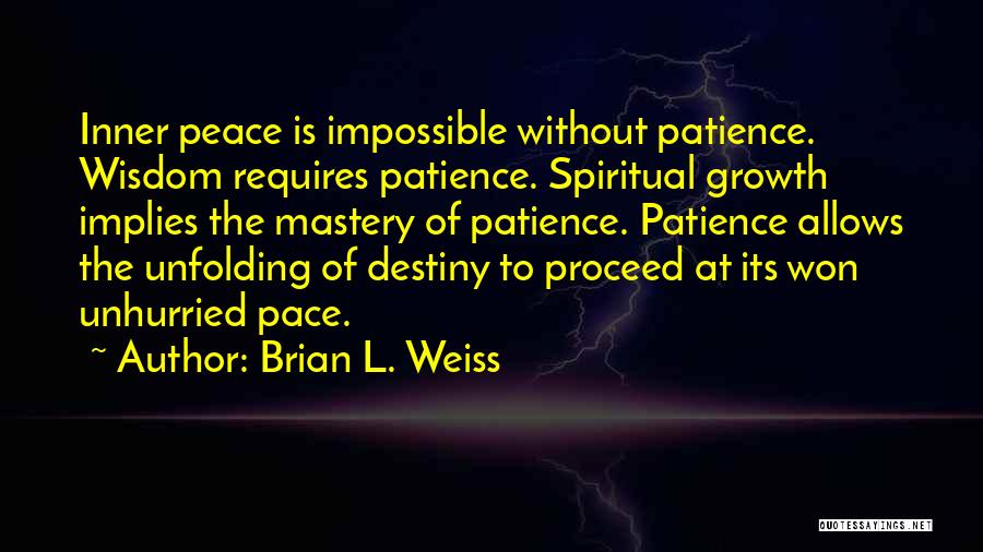 Brian L. Weiss Quotes: Inner Peace Is Impossible Without Patience. Wisdom Requires Patience. Spiritual Growth Implies The Mastery Of Patience. Patience Allows The Unfolding