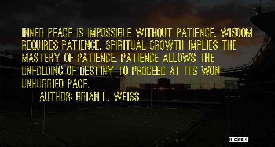 Brian L. Weiss Quotes: Inner Peace Is Impossible Without Patience. Wisdom Requires Patience. Spiritual Growth Implies The Mastery Of Patience. Patience Allows The Unfolding