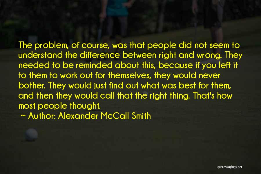 Alexander McCall Smith Quotes: The Problem, Of Course, Was That People Did Not Seem To Understand The Difference Between Right And Wrong. They Needed