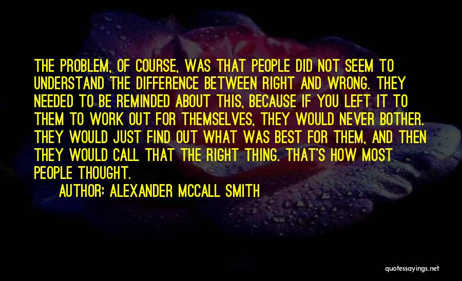 Alexander McCall Smith Quotes: The Problem, Of Course, Was That People Did Not Seem To Understand The Difference Between Right And Wrong. They Needed