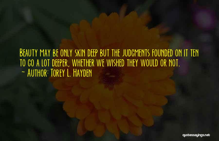 Torey L. Hayden Quotes: Beauty May Be Only Skin Deep But The Judgments Founded On It Ten To Go A Lot Deeper, Whether We