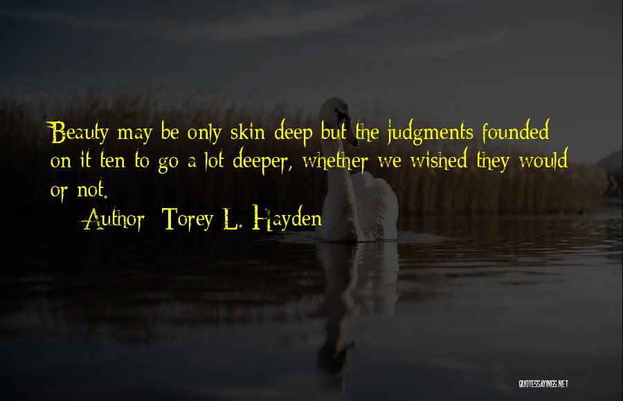 Torey L. Hayden Quotes: Beauty May Be Only Skin Deep But The Judgments Founded On It Ten To Go A Lot Deeper, Whether We