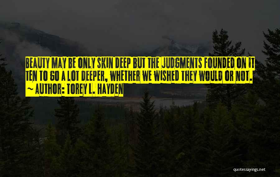 Torey L. Hayden Quotes: Beauty May Be Only Skin Deep But The Judgments Founded On It Ten To Go A Lot Deeper, Whether We