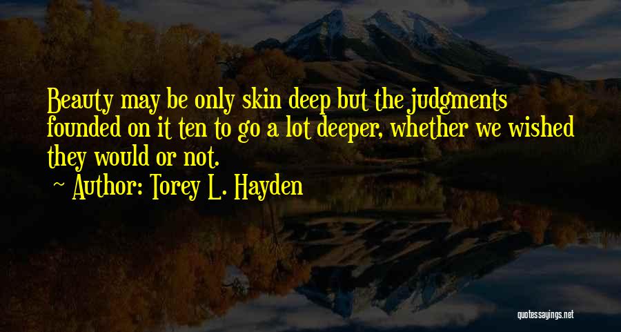 Torey L. Hayden Quotes: Beauty May Be Only Skin Deep But The Judgments Founded On It Ten To Go A Lot Deeper, Whether We