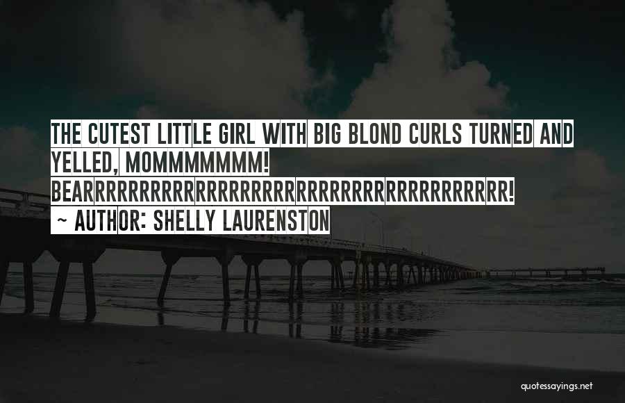 Shelly Laurenston Quotes: The Cutest Little Girl With Big Blond Curls Turned And Yelled, Mommmmmmm! Bearrrrrrrrrrrrrrrrrrrrrrrrrrrrrrrrrrrrrr!