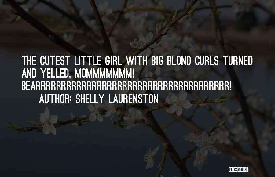 Shelly Laurenston Quotes: The Cutest Little Girl With Big Blond Curls Turned And Yelled, Mommmmmmm! Bearrrrrrrrrrrrrrrrrrrrrrrrrrrrrrrrrrrrrr!