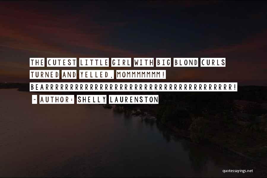 Shelly Laurenston Quotes: The Cutest Little Girl With Big Blond Curls Turned And Yelled, Mommmmmmm! Bearrrrrrrrrrrrrrrrrrrrrrrrrrrrrrrrrrrrrr!