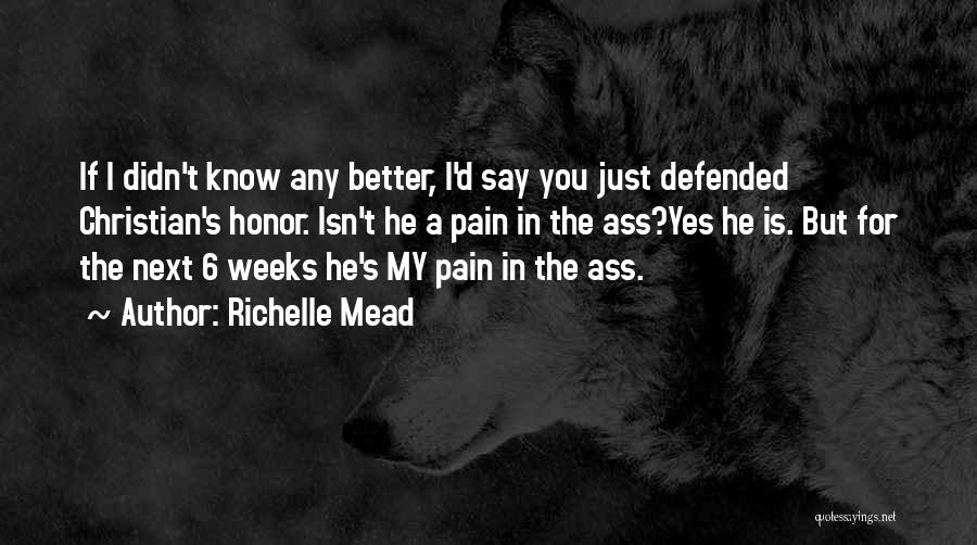 Richelle Mead Quotes: If I Didn't Know Any Better, I'd Say You Just Defended Christian's Honor. Isn't He A Pain In The Ass?yes