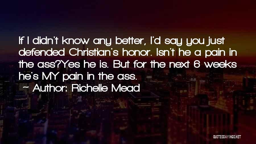 Richelle Mead Quotes: If I Didn't Know Any Better, I'd Say You Just Defended Christian's Honor. Isn't He A Pain In The Ass?yes