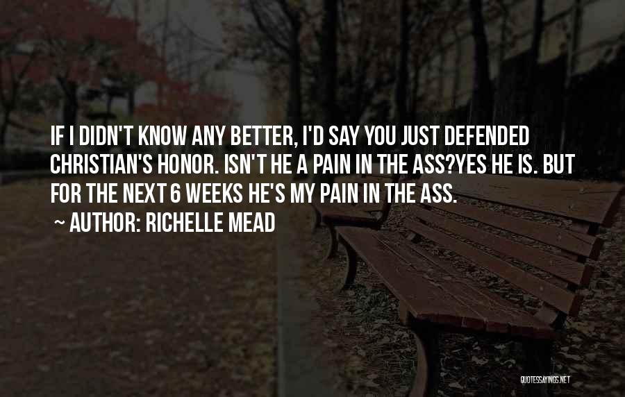 Richelle Mead Quotes: If I Didn't Know Any Better, I'd Say You Just Defended Christian's Honor. Isn't He A Pain In The Ass?yes