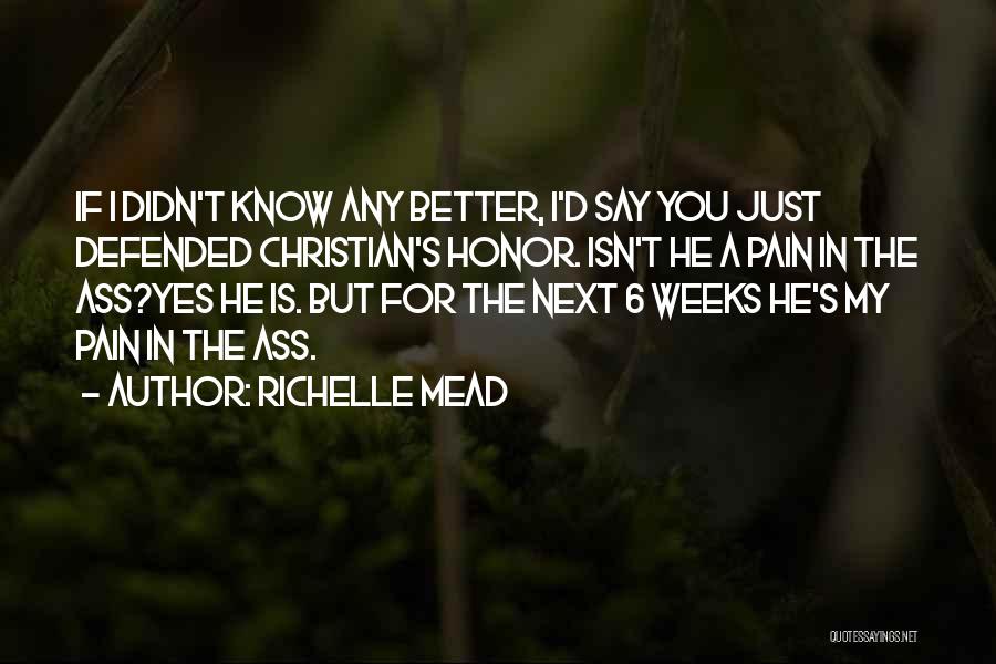 Richelle Mead Quotes: If I Didn't Know Any Better, I'd Say You Just Defended Christian's Honor. Isn't He A Pain In The Ass?yes