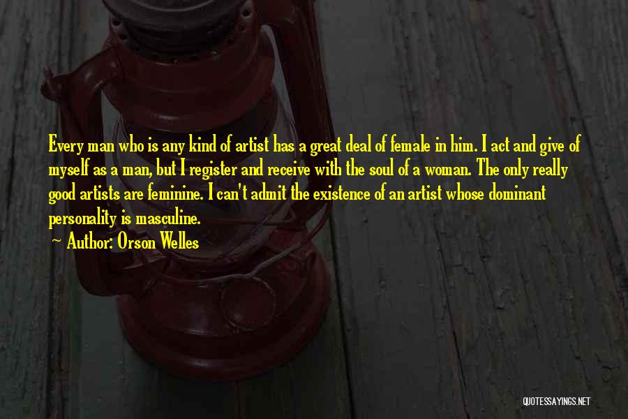 Orson Welles Quotes: Every Man Who Is Any Kind Of Artist Has A Great Deal Of Female In Him. I Act And Give