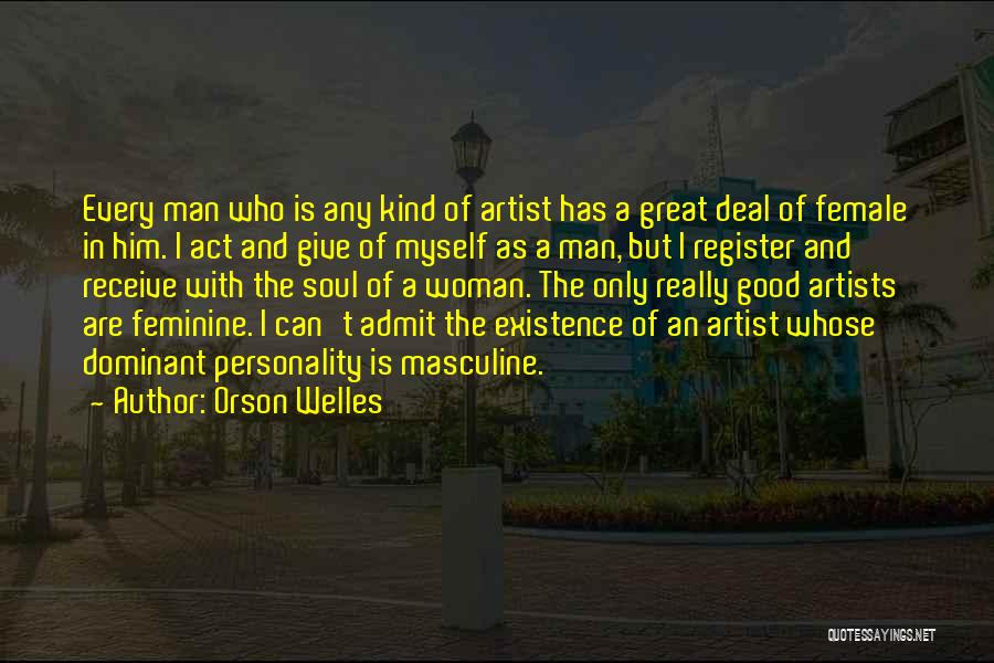 Orson Welles Quotes: Every Man Who Is Any Kind Of Artist Has A Great Deal Of Female In Him. I Act And Give