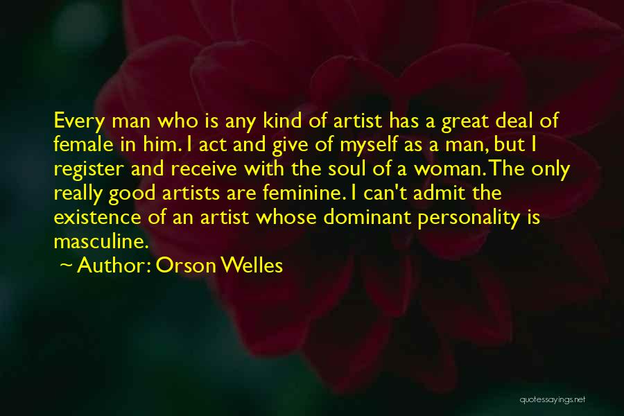 Orson Welles Quotes: Every Man Who Is Any Kind Of Artist Has A Great Deal Of Female In Him. I Act And Give
