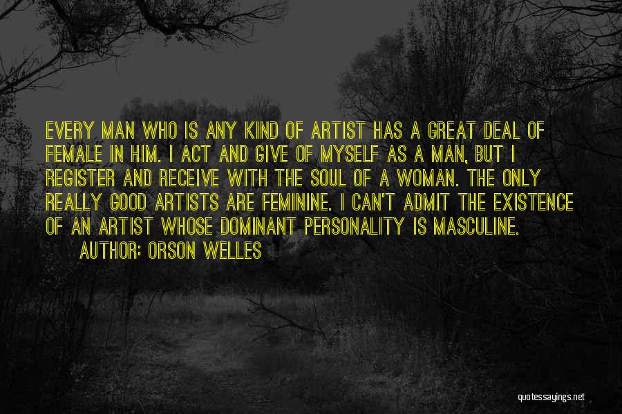Orson Welles Quotes: Every Man Who Is Any Kind Of Artist Has A Great Deal Of Female In Him. I Act And Give