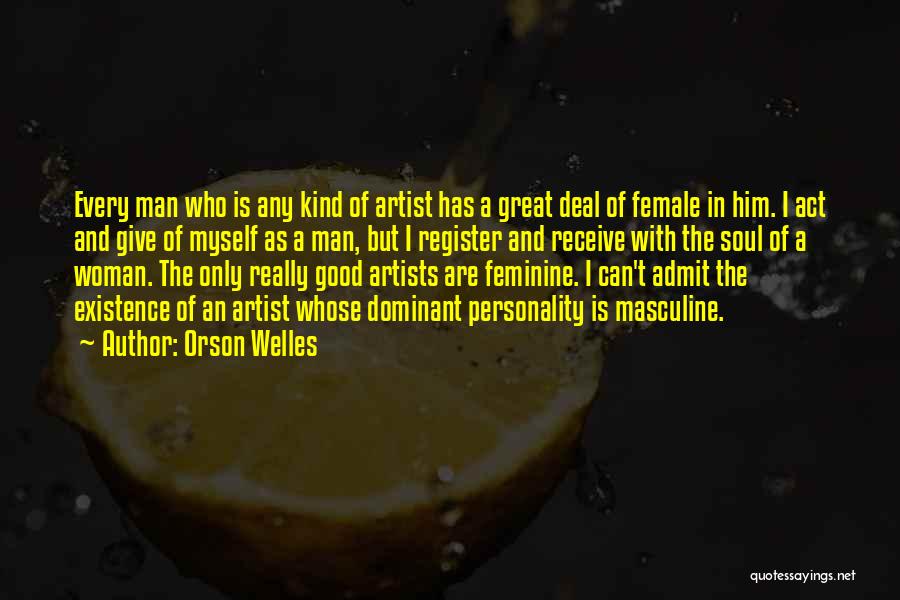 Orson Welles Quotes: Every Man Who Is Any Kind Of Artist Has A Great Deal Of Female In Him. I Act And Give