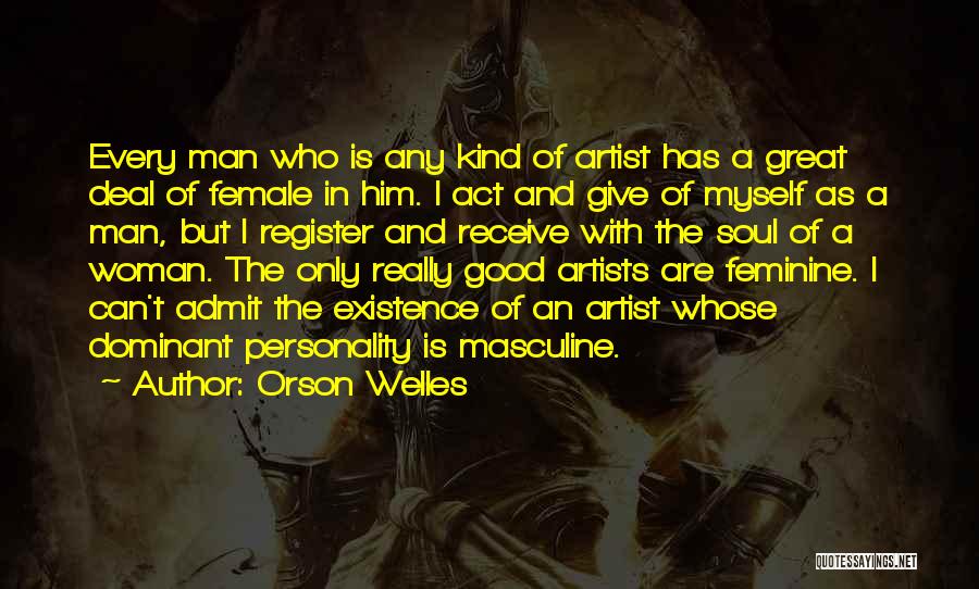 Orson Welles Quotes: Every Man Who Is Any Kind Of Artist Has A Great Deal Of Female In Him. I Act And Give