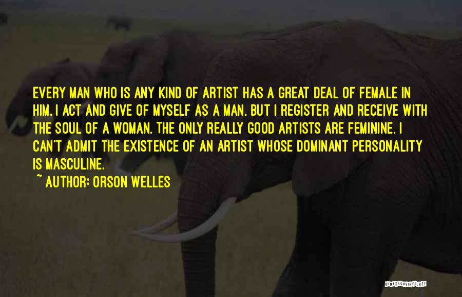 Orson Welles Quotes: Every Man Who Is Any Kind Of Artist Has A Great Deal Of Female In Him. I Act And Give