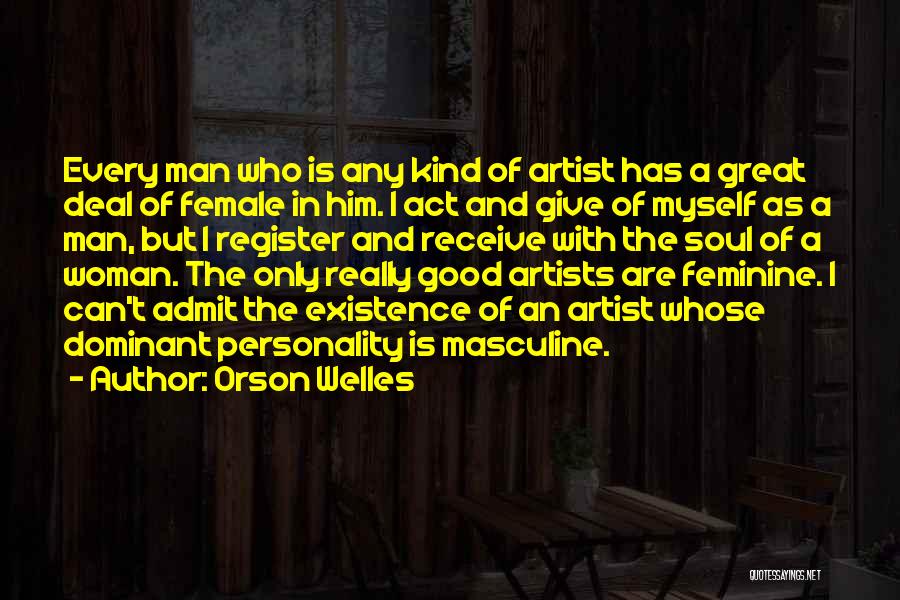 Orson Welles Quotes: Every Man Who Is Any Kind Of Artist Has A Great Deal Of Female In Him. I Act And Give