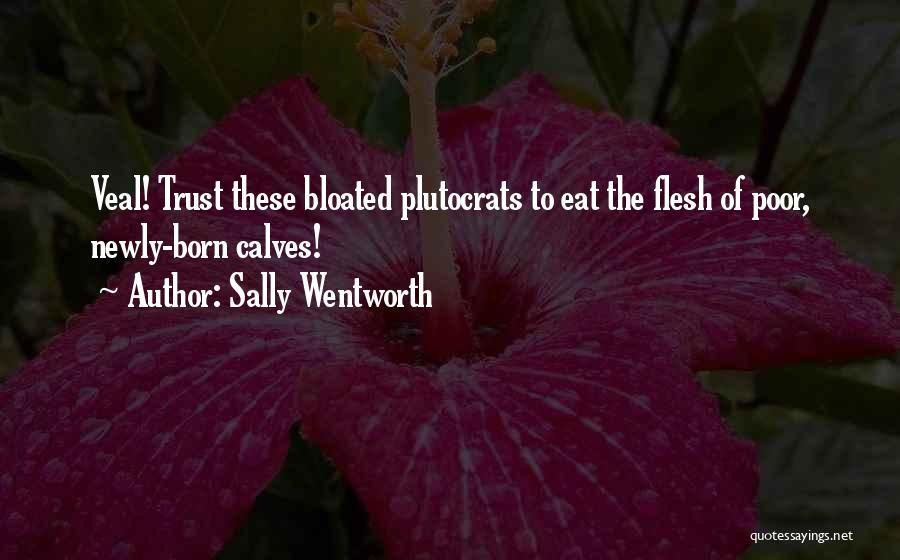 Sally Wentworth Quotes: Veal! Trust These Bloated Plutocrats To Eat The Flesh Of Poor, Newly-born Calves!
