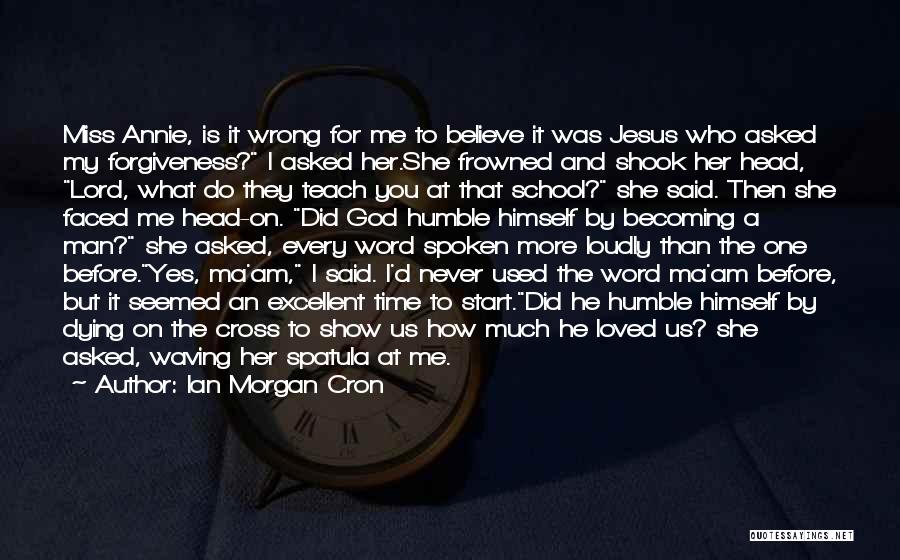Ian Morgan Cron Quotes: Miss Annie, Is It Wrong For Me To Believe It Was Jesus Who Asked My Forgiveness? I Asked Her.she Frowned