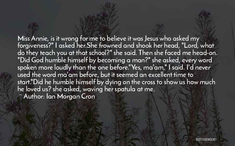 Ian Morgan Cron Quotes: Miss Annie, Is It Wrong For Me To Believe It Was Jesus Who Asked My Forgiveness? I Asked Her.she Frowned