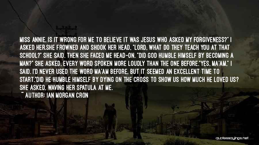 Ian Morgan Cron Quotes: Miss Annie, Is It Wrong For Me To Believe It Was Jesus Who Asked My Forgiveness? I Asked Her.she Frowned