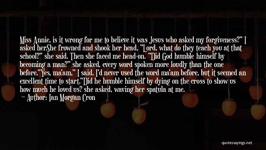 Ian Morgan Cron Quotes: Miss Annie, Is It Wrong For Me To Believe It Was Jesus Who Asked My Forgiveness? I Asked Her.she Frowned