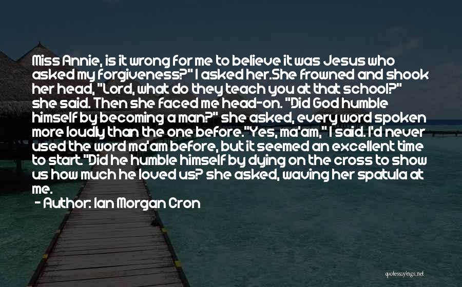 Ian Morgan Cron Quotes: Miss Annie, Is It Wrong For Me To Believe It Was Jesus Who Asked My Forgiveness? I Asked Her.she Frowned