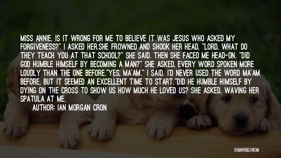 Ian Morgan Cron Quotes: Miss Annie, Is It Wrong For Me To Believe It Was Jesus Who Asked My Forgiveness? I Asked Her.she Frowned