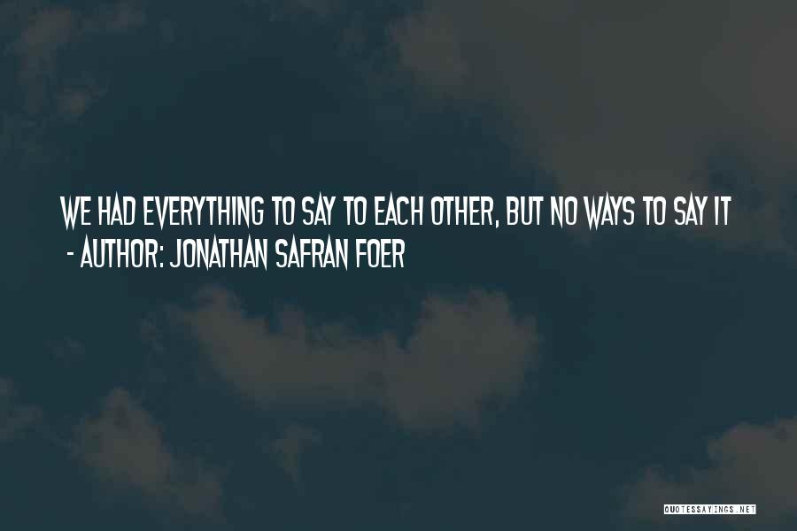 Jonathan Safran Foer Quotes: We Had Everything To Say To Each Other, But No Ways To Say It