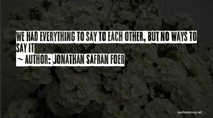 Jonathan Safran Foer Quotes: We Had Everything To Say To Each Other, But No Ways To Say It