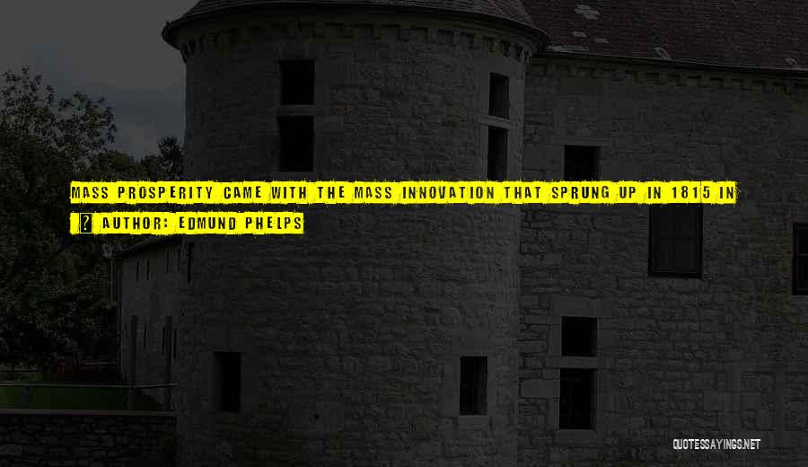 Edmund Phelps Quotes: Mass Prosperity Came With The Mass Innovation That Sprung Up In 1815 In Britain, Soon After In America, And Later