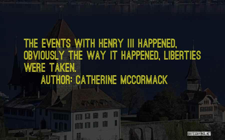 Catherine McCormack Quotes: The Events With Henry Iii Happened, Obviously The Way It Happened, Liberties Were Taken.