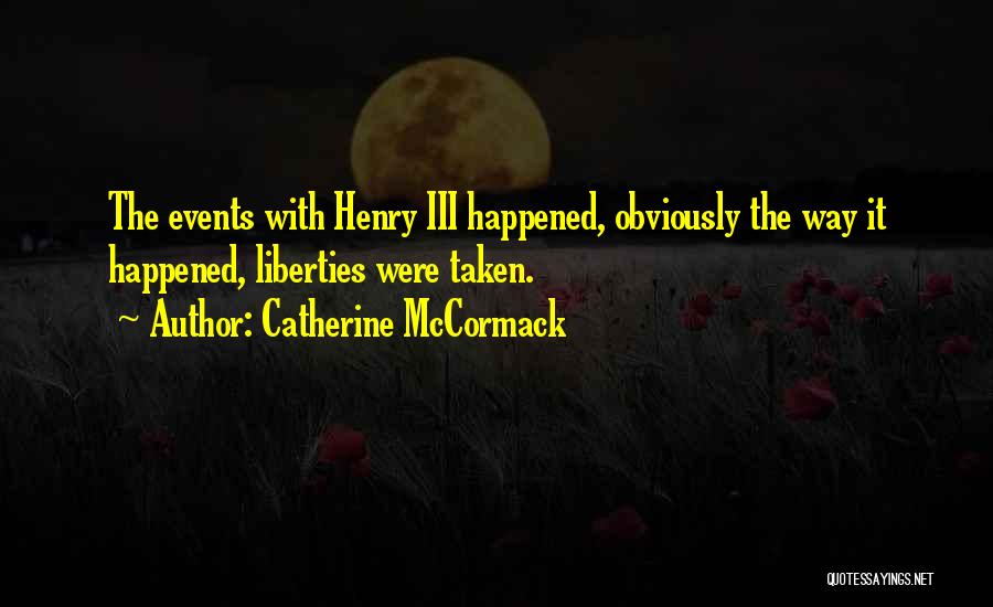 Catherine McCormack Quotes: The Events With Henry Iii Happened, Obviously The Way It Happened, Liberties Were Taken.